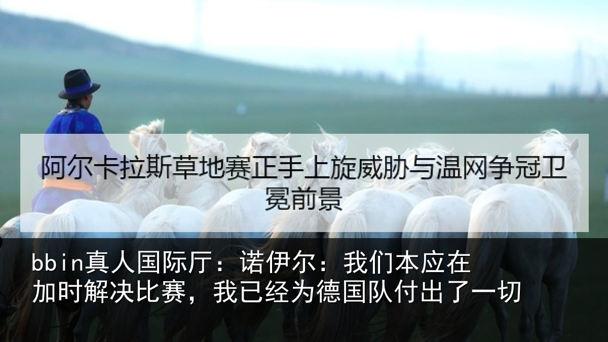 bbin真人国际厅：诺伊尔：我们本应在加时解决比赛，我已经为德国队付出了一切