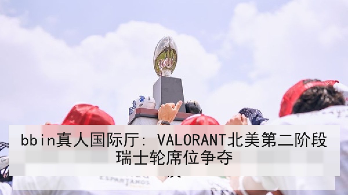 bbin真人国际厅: VALORANT北美第二阶段瑞士轮席位争夺 bbin真人国际厅: VALORANT北美第二阶段瑞士轮席位争夺