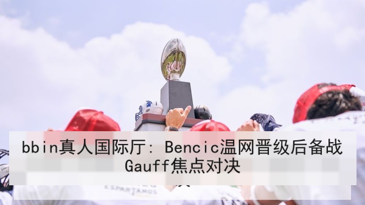 bbin真人国际厅: Bencic温网晋级后备战Gauff焦点对决