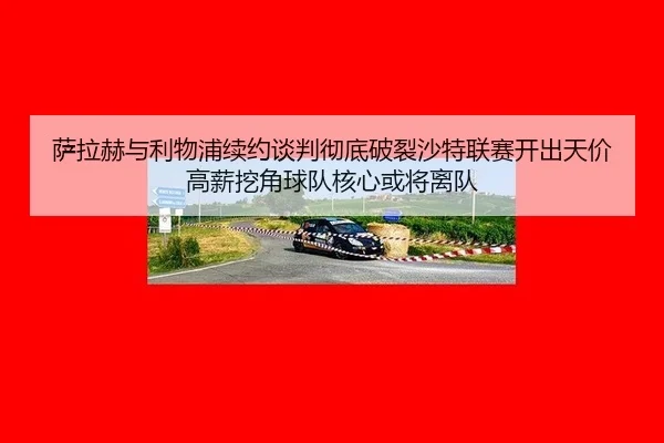萨拉赫与利物浦续约谈判彻底破裂沙特联赛开出天价高薪挖角球队核心或将离队