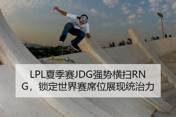 LPL夏季赛JDG强势横扫RNG，锁定世界赛席位展现统治力
