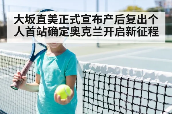 大坂直美正式宣布产后复出个人首站确定奥克兰开启新征程
