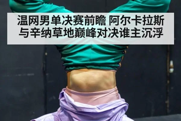 温网男单决赛前瞻 阿尔卡拉斯与辛纳草地巅峰对决谁主沉浮
