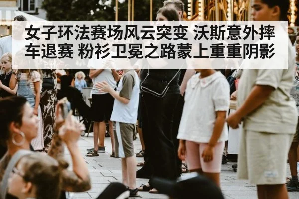 女子环法赛场风云突变 沃斯意外摔车退赛 粉衫卫冕之路蒙上重重阴影