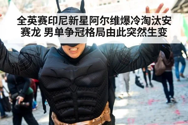 全英赛印尼新星阿尔维爆冷淘汰安赛龙 男单争冠格局由此突然生变