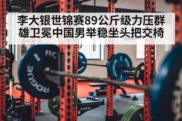 李大银世锦赛89公斤级力压群雄卫冕中国男举稳坐头把交椅