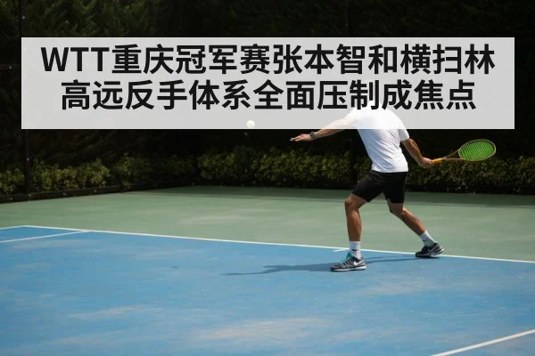 WTT重庆冠军赛张本智和横扫林高远反手体系全面压制成焦点