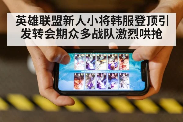英雄联盟新人小将韩服登顶引发转会期众多战队激烈哄抢